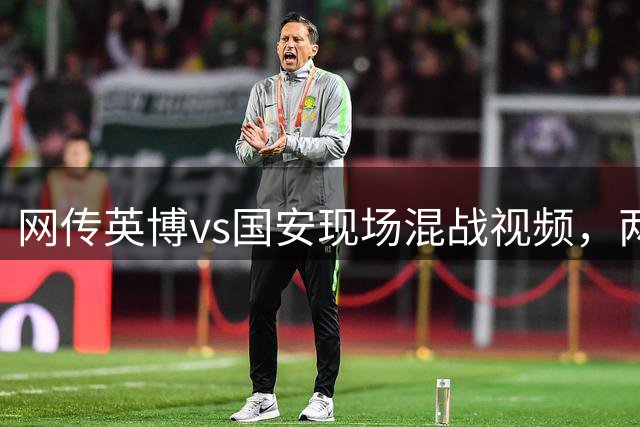 网传英博vs国安现场混战视频，两队爆发冲突发生大混战乱作一团